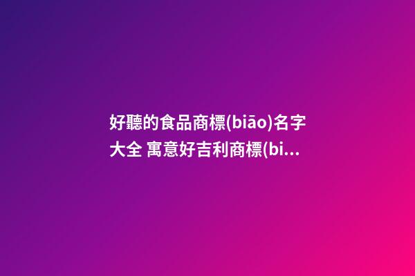 好聽的食品商標(biāo)名字大全 寓意好吉利商標(biāo)名稱,起名之家